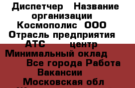 Диспетчер › Название организации ­ Космополис, ООО › Отрасль предприятия ­ АТС, call-центр › Минимальный оклад ­ 11 000 - Все города Работа » Вакансии   . Московская обл.,Железнодорожный г.